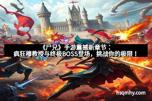 《尸兄》手游震撼新章节：疯狂穆教授与终极BOSS登场，挑战你的极限！